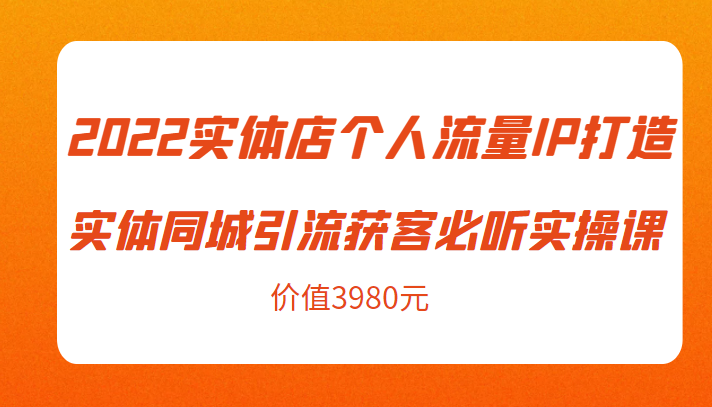 2022实体店个人流量IP打造实体同城引流获客必听实操课，61节完整版（价值3980元）-副业心选