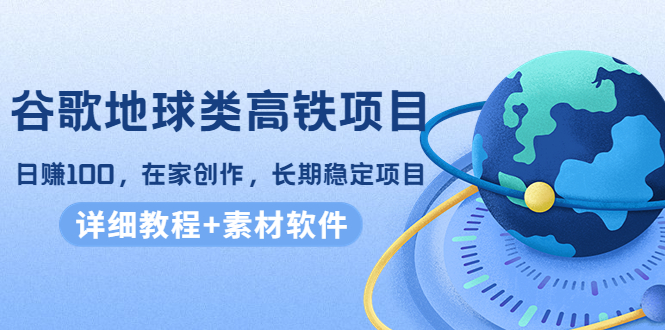 谷歌地球类高铁项目，日赚100，在家创作，长期稳定项目（教程+素材软件）-副业心选