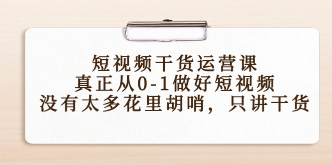 短视频干货运营课，真正从0-1做好短视频，没有太多花里胡哨，只讲干货 - 副业心选-副业心选