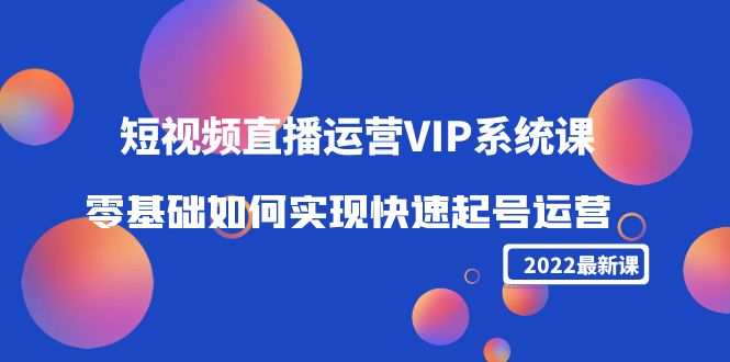 2022短视频直播运营VIP系统课：零基础如何实现快速起号运营（价值2999元）-副业心选