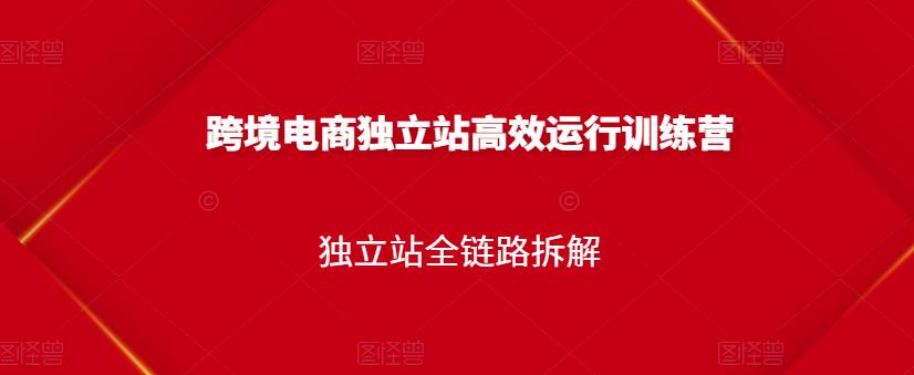 跨境电商独立站高效运行训练营，独立站全链路拆解 - 副业心选-副业心选
