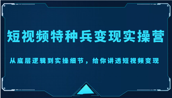 短视频特种兵变现实操营，从底层逻辑到实操细节，给你讲透短视频变现（价值2499元）-副业心选