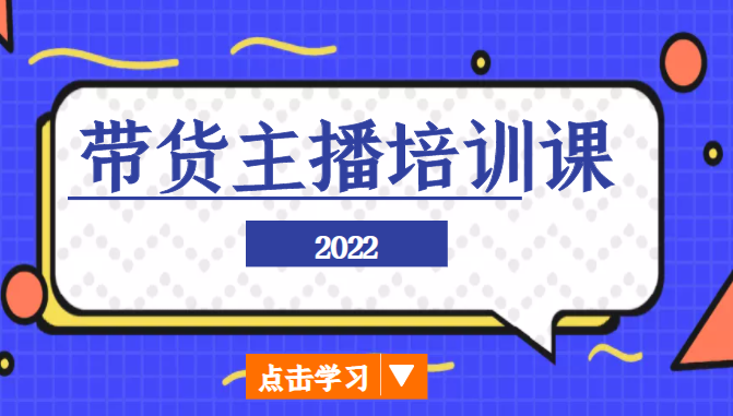 2022带货主播培训课，小白学完也能尽早进入直播行业-副业心选