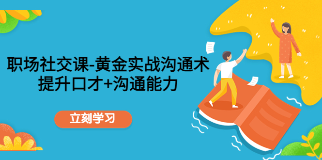 职场社交课：黄金实战沟通术，提升口才+沟通能力-副业心选