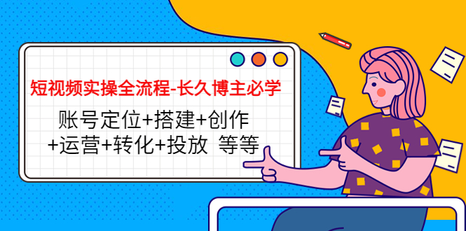 短视频实操全流程-长久博主必学：账号定位+搭建+创作+运营+转化+投放 等等-副业心选