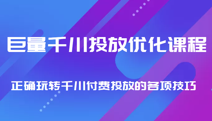 巨量千川投放优化课程 正确玩转千川付费投放的各项技巧 - 副业心选-副业心选