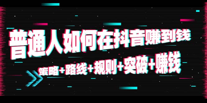 普通人如何在抖音赚到钱：策略 路线 规则 突破 赚钱（10节课）-副业心选