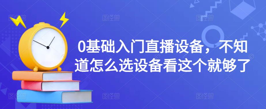 0基础入门直播设备，不知道怎么选设备看这个就够了-副业心选