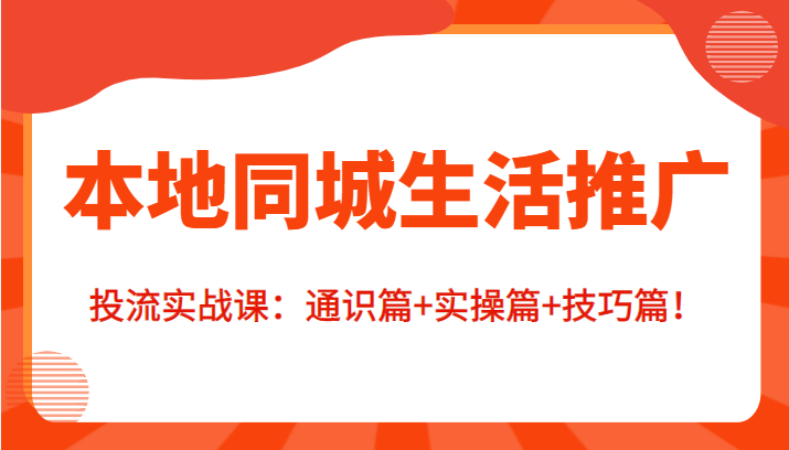 本地同城生活推广投流实战课：通识篇+实操篇+技巧篇！-副业心选