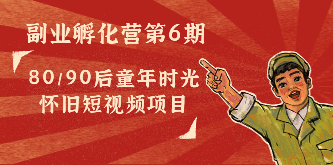 副业孵化营第6期：80/90后童年时光怀旧短视频项目-副业心选