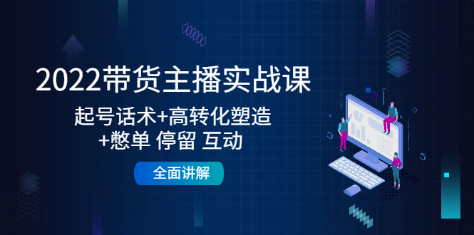 2022带货主播实战课：起号话术+高转化塑造+憋单 停留 互动 全面讲解-副业心选