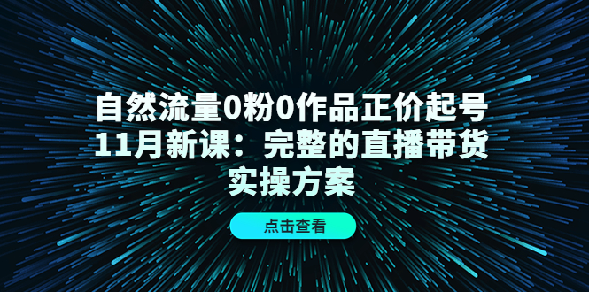 自然流量0粉0作品正价起号11月新课：完整的直播带货实操方案 - 副业心选-副业心选
