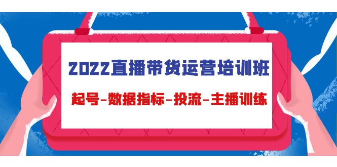 2022直播带货运营培训班：起号-数据指标-投流-主播训练-副业心选