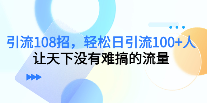 引流108招，轻松日引流100+人，让天下没有难搞的流量 - 副业心选-副业心选