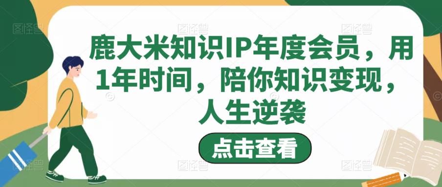 鹿大米知识IP年度会员，用1年时间，陪你知识变现，人生逆袭-副业心选
