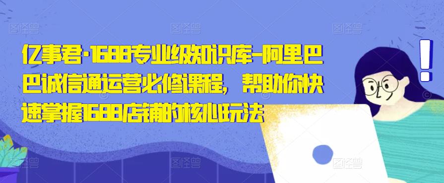 亿事君·1688专业级知识库-阿里巴巴诚信通运营必修课程，帮助你快速掌握1688店铺的核心玩法-副业心选