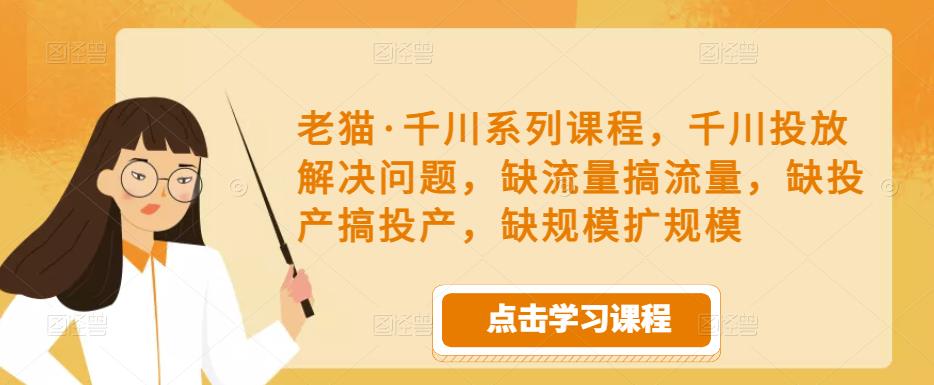 老猫·千川系列课程，千川投放解决问题，缺流量搞流量，缺投产搞投产，缺规模扩规模-副业心选