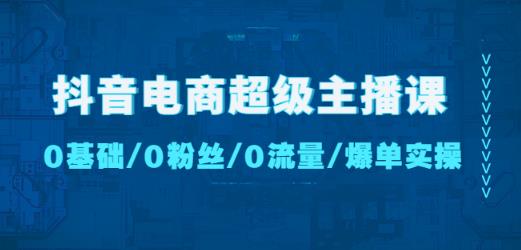 抖音电商超级主播课：0基础、0粉丝、0流量、爆单实操！ - 副业心选-副业心选