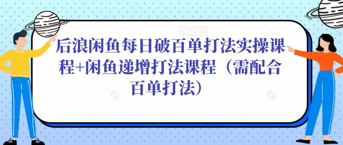 后浪闲鱼每日破百单打法实操课程+闲鱼递增打法课程（需配合百单打法） - 副业心选-副业心选