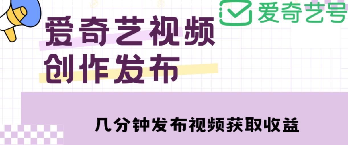 爱奇艺号视频发布，每天只需花几分钟即可发布视频，简单操作收入过万【教程+涨粉攻略】-副业心选