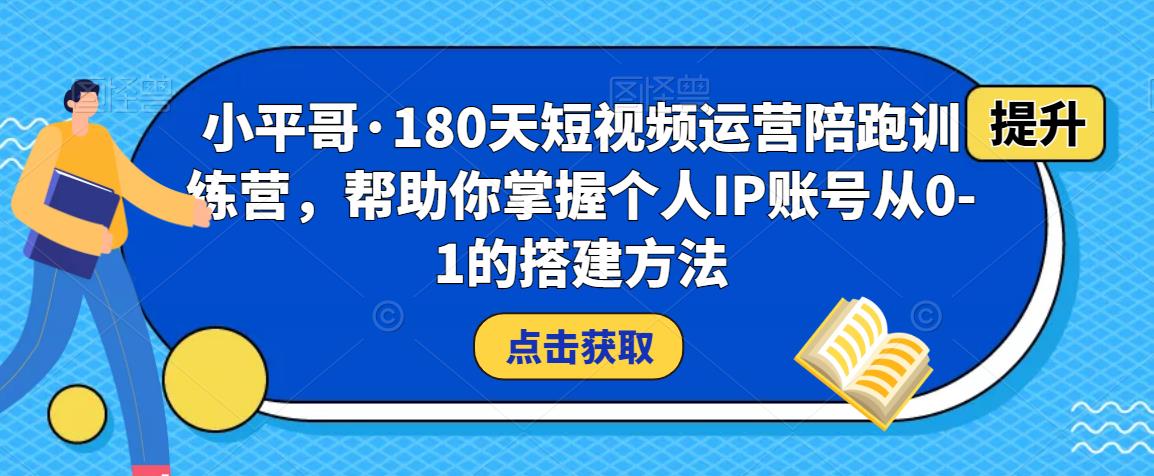 小平哥·180天短视频运营陪跑训练营，帮助你掌握个人IP账号从0-1的搭建方法 - 副业心选-副业心选