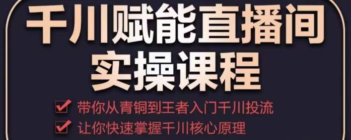 千川赋能直播间实操课程，带你从青铜到王者的入门千川投流，让你快速掌握千川核心原理-副业心选