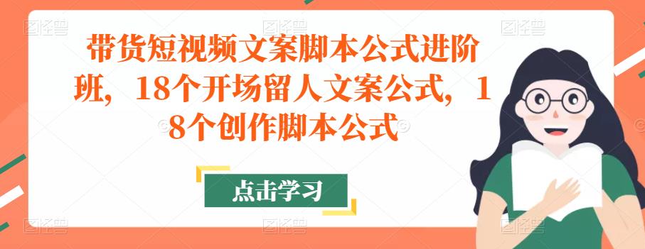 带货短视频文案脚本公式进阶班，18个开场留人文案公式，18个创作脚本公式-副业心选
