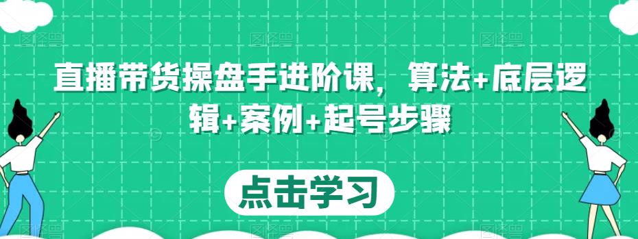 直播带货操盘手进阶课，算法+底层逻辑+案例+起号步骤-副业心选