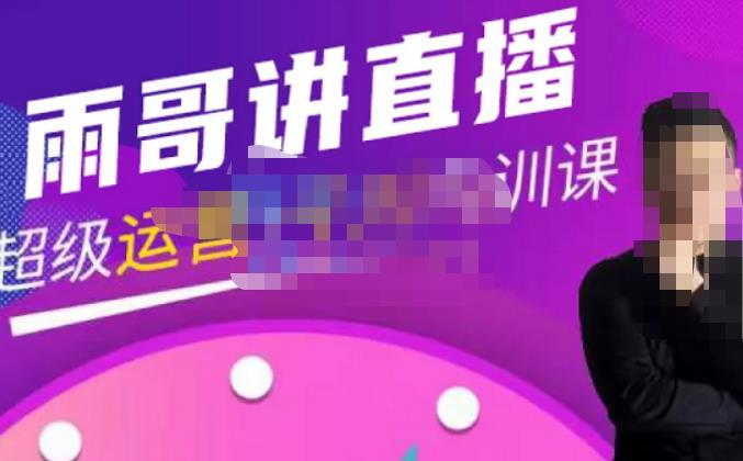 雨哥·超级直播带货+千川内训课，45节系统大课，不说废话，只讲干货 - 副业心选-副业心选