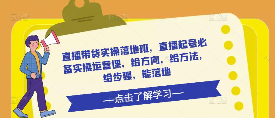 直播带货实操落地班，直播起号必备实操运营课，给方向，给方法，给步骤，能落地 - 副业心选-副业心选