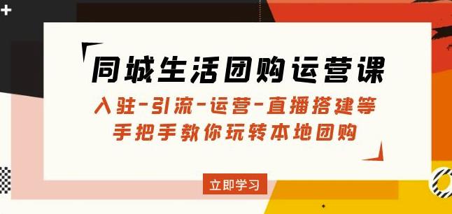 同城生活团购运营课：入驻-引流-运营-直播搭建等玩转本地团购 - 副业心选-副业心选