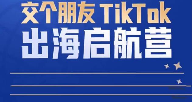 TikTok商家出海启航营：教你TikTok跨境电商的底层逻辑，即使是零基础的你也可以快速上手-副业心选