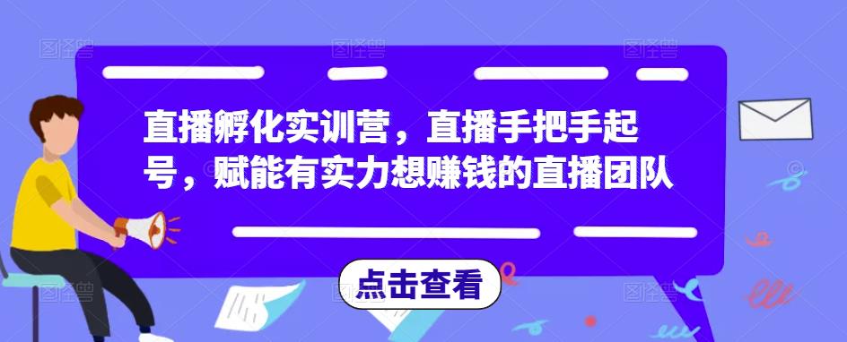 直播孵化实训营，直播手把手起号，赋能有实力想赚钱的直播团队 - 副业心选-副业心选