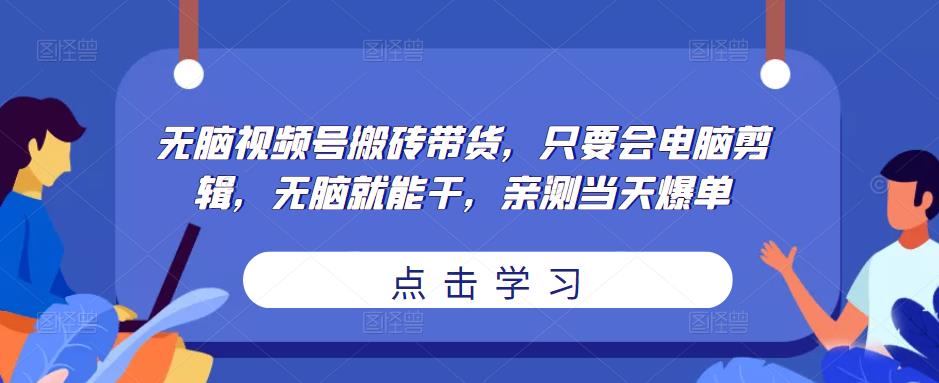 无脑视频号搬砖带货，只要会电脑剪辑，无脑就能干，亲测当天爆单 - 副业心选-副业心选