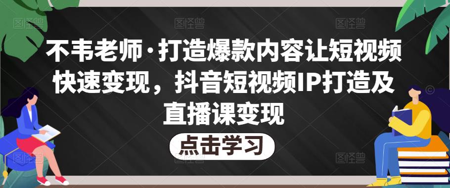 不韦老师·打造爆款内容让短视频快速变现，抖音短视频IP打造及直播课变现-副业心选