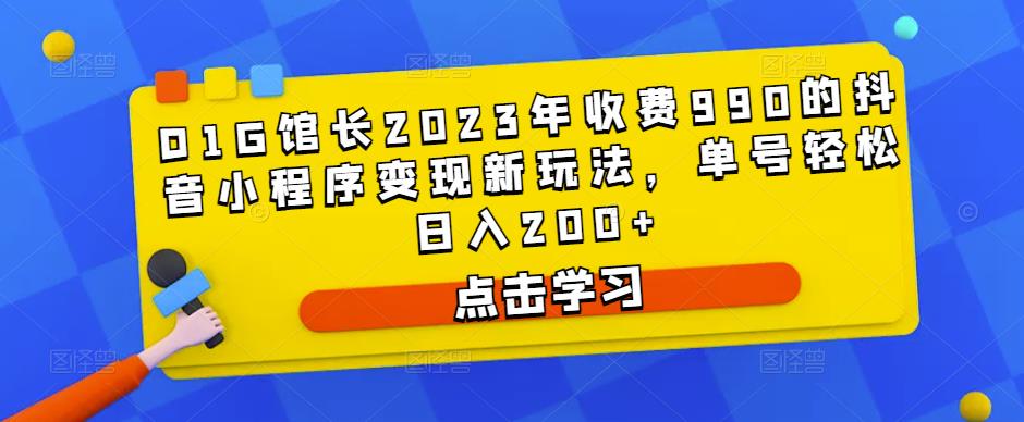 D1G馆长2023年收费990的抖音小程序变现新玩法，单号轻松日入200+ - 副业心选-副业心选