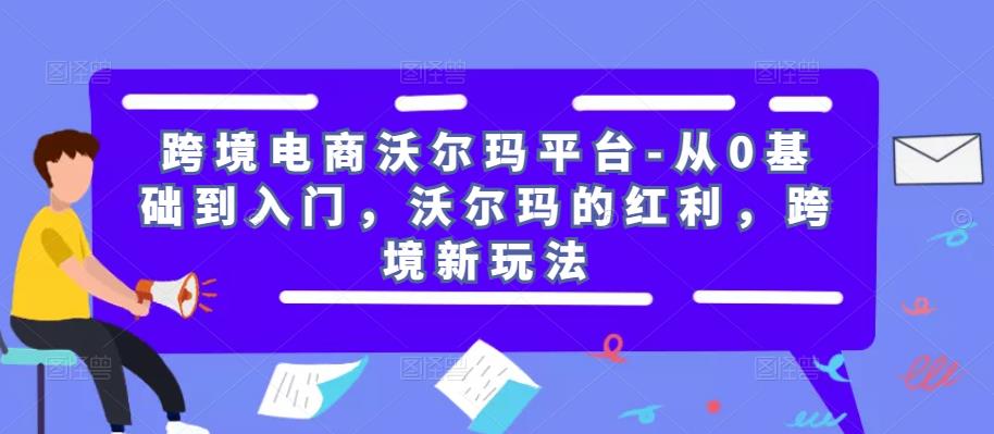 跨境电商沃尔玛平台-从0基础到入门，沃尔玛的红利，跨境新玩法 - 副业心选-副业心选