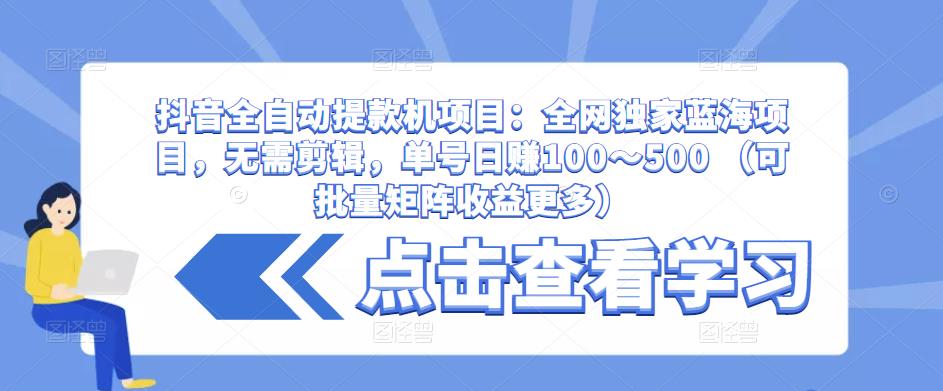 抖音全自动提款机项目：全网独家蓝海项目，无需剪辑，单号日赚100～500 （可批量矩阵收益更多） - 副业心选-副业心选