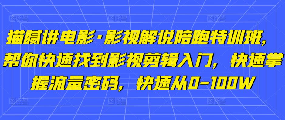 猫腻讲电影·影视解说陪跑特训班，帮你快速找到影视剪辑入门，快速掌握流量密码，快速从0-100W-副业心选