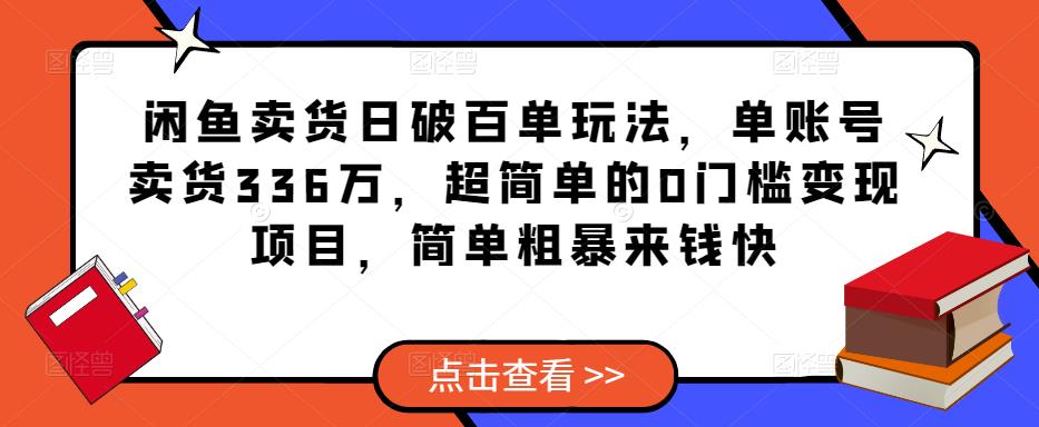 闲鱼卖货日破百单玩法，单账号卖货336万，超简单的0门槛变现项目，简单粗暴来钱快-副业心选