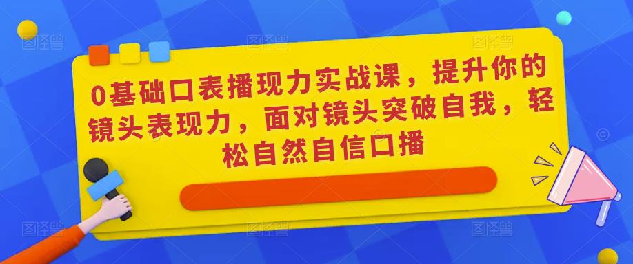 0基础口表播‬现力实战课，提升你的镜头表现力，面对镜头突破自我，轻松自然自信口播 - 副业心选-副业心选