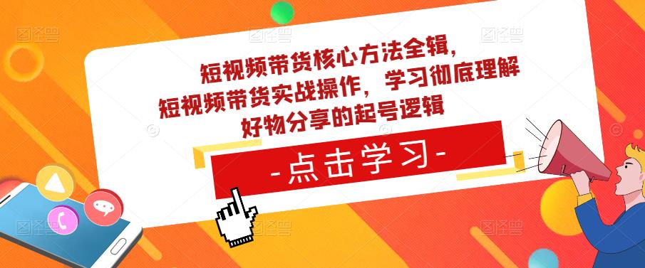 短视频带货核心方法全辑，​短视频带货实战操作，学习彻底理解好物分享的起号逻辑-副业心选