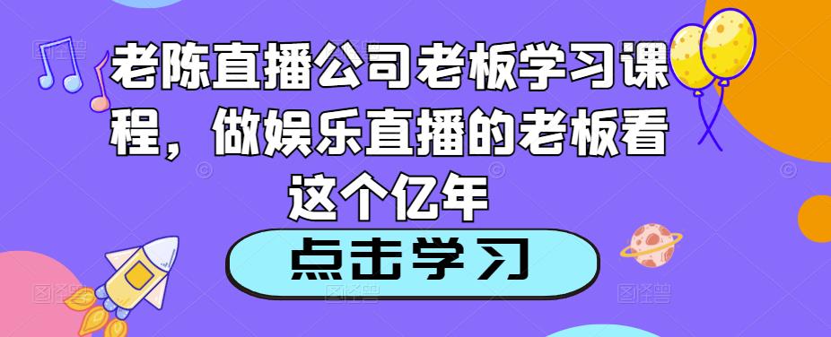 老陈直播公司老板学习课程，做娱乐直播的老板看这个 - 副业心选-副业心选