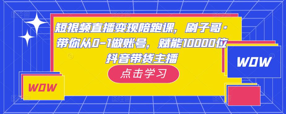 短视频直播变现陪跑课，刷子哥·带你从0-1做账号，赋能10000位抖音带货主播 - 副业心选-副业心选