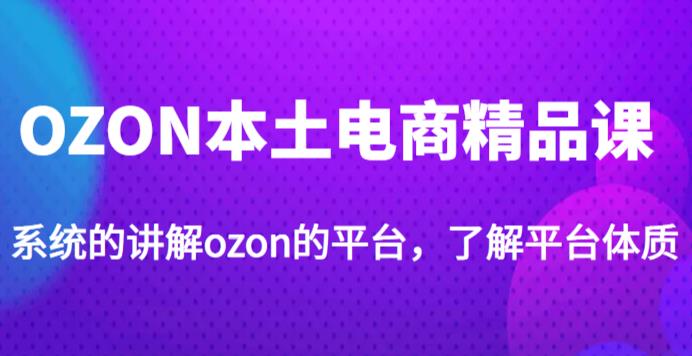 老迟·OZON本土电商精品课，系统的讲解ozon的平台，学完可独自运营ozon的店铺 - 副业心选-副业心选