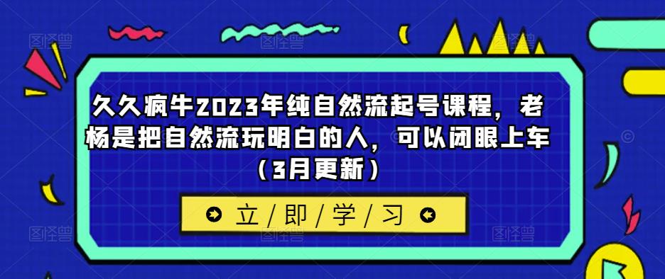 久久疯牛2023年纯自然流起号课程，老杨是把自然流玩明白的人，可以闭眼上车（3月更新） - 副业心选-副业心选