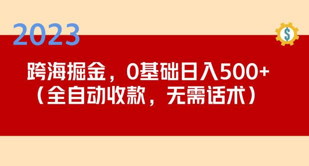 2023跨海掘金长期项目，小白也能日入500+全自动收款无需话术-副业心选