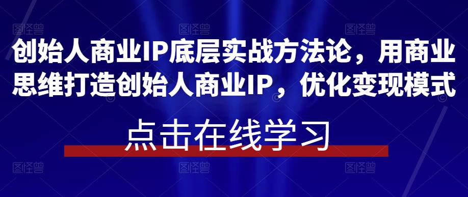 创始人商业IP底层实战方法论，用商业思维打造创始人商业IP，优化变现模式 - 副业心选-副业心选