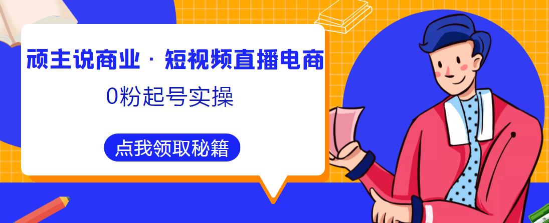 顽主说商业·短视频直播电商0粉起号实操，超800分钟超强实操干活，高效时间、快速落地拿成果 - 副业心选-副业心选