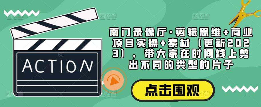 南门录像厅·剪辑思维+商业项目实操+素材（更新2023），带大家在时间线上剪出不同的类型的片子 - 副业心选-副业心选